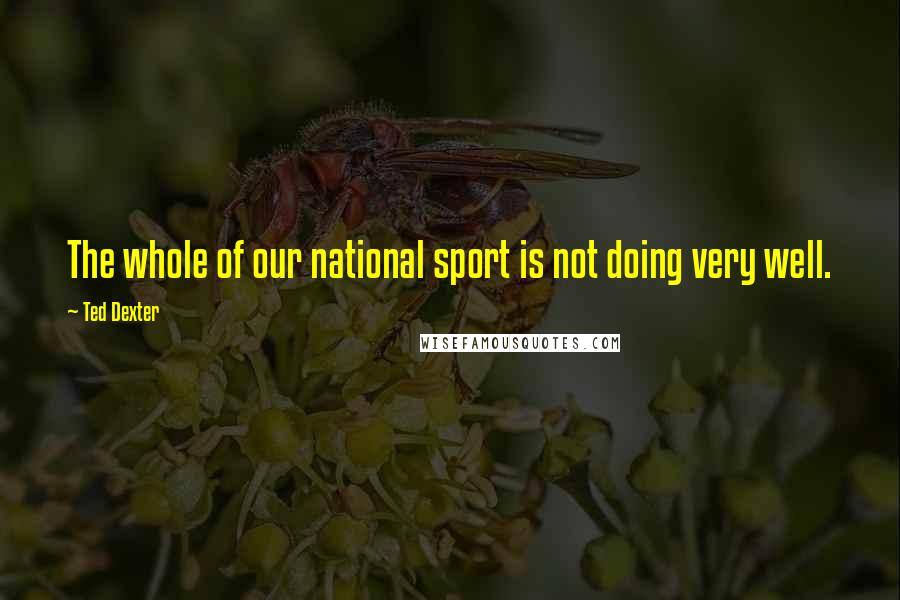 Ted Dexter Quotes: The whole of our national sport is not doing very well.