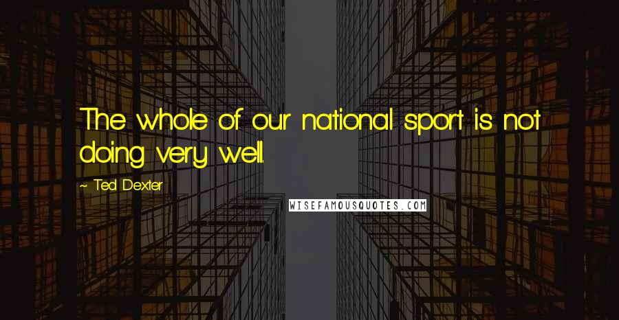 Ted Dexter Quotes: The whole of our national sport is not doing very well.