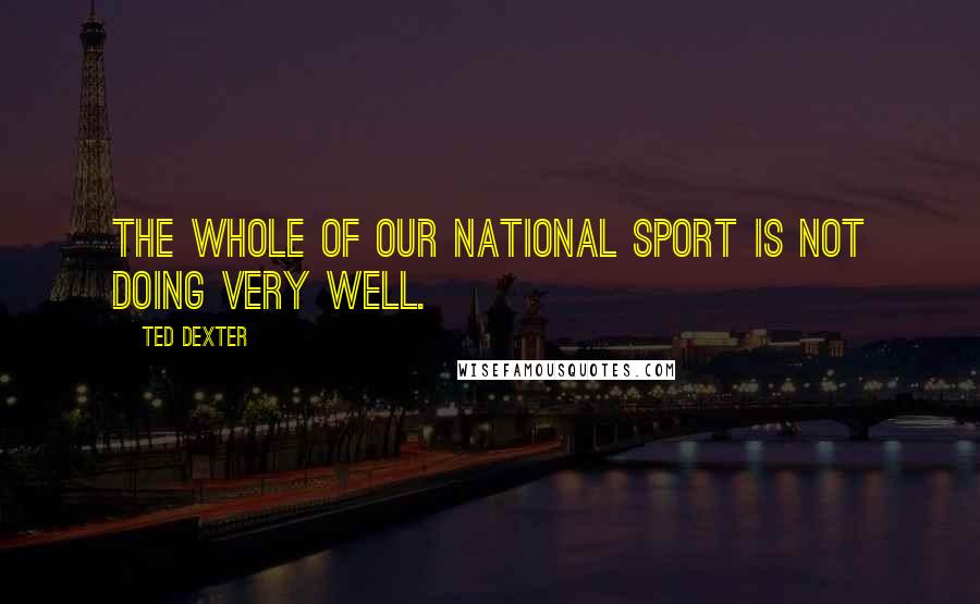 Ted Dexter Quotes: The whole of our national sport is not doing very well.