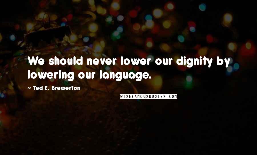 Ted E. Brewerton Quotes: We should never lower our dignity by lowering our language.