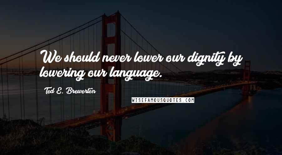 Ted E. Brewerton Quotes: We should never lower our dignity by lowering our language.