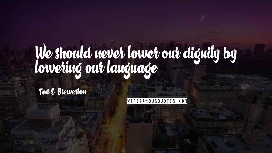 Ted E. Brewerton Quotes: We should never lower our dignity by lowering our language.