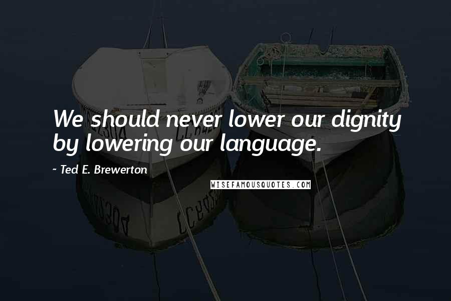 Ted E. Brewerton Quotes: We should never lower our dignity by lowering our language.