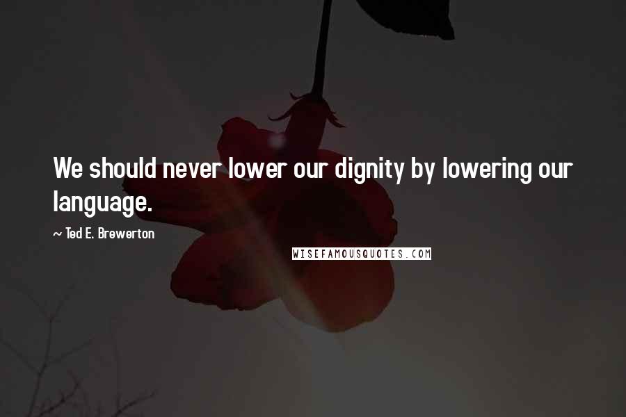 Ted E. Brewerton Quotes: We should never lower our dignity by lowering our language.