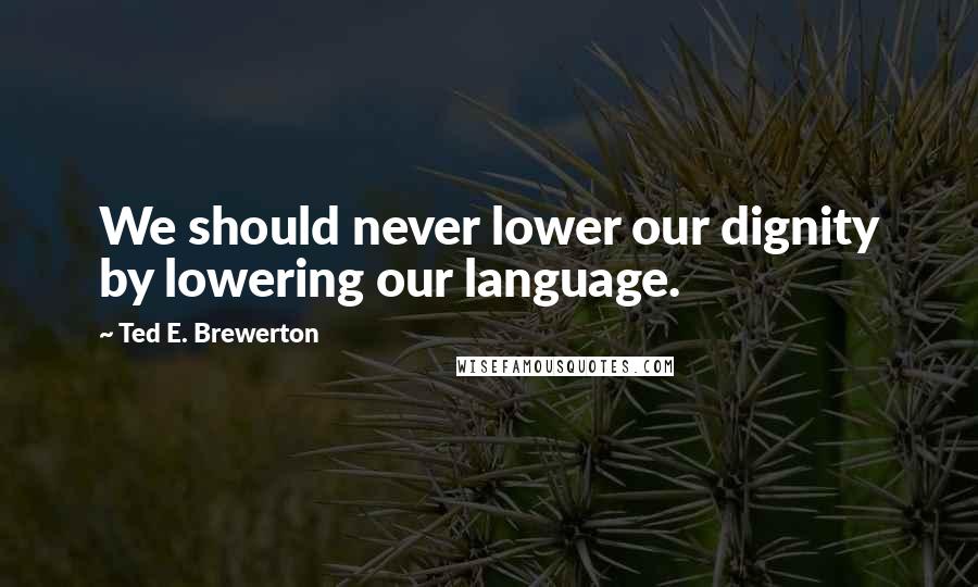 Ted E. Brewerton Quotes: We should never lower our dignity by lowering our language.