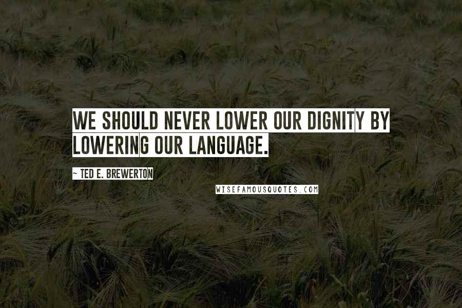 Ted E. Brewerton Quotes: We should never lower our dignity by lowering our language.