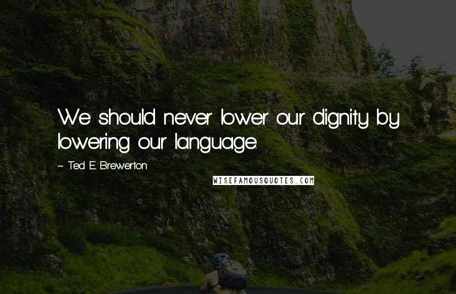 Ted E. Brewerton Quotes: We should never lower our dignity by lowering our language.