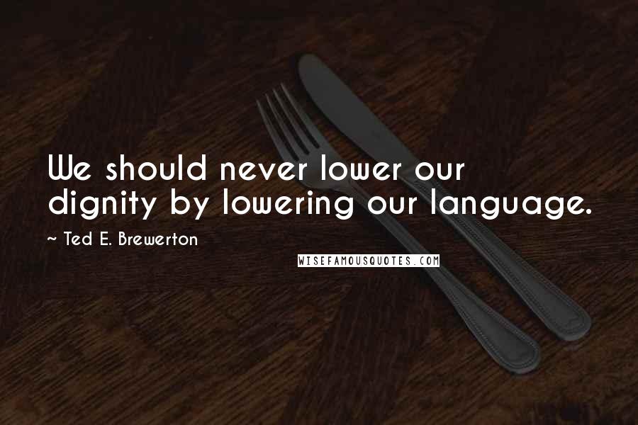 Ted E. Brewerton Quotes: We should never lower our dignity by lowering our language.