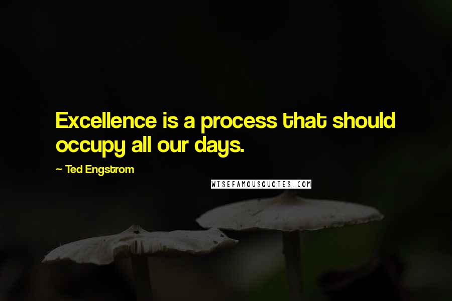 Ted Engstrom Quotes: Excellence is a process that should occupy all our days.