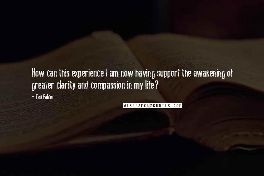 Ted Falcon Quotes: How can this experience I am now having support the awakening of greater clarity and compassion in my life?