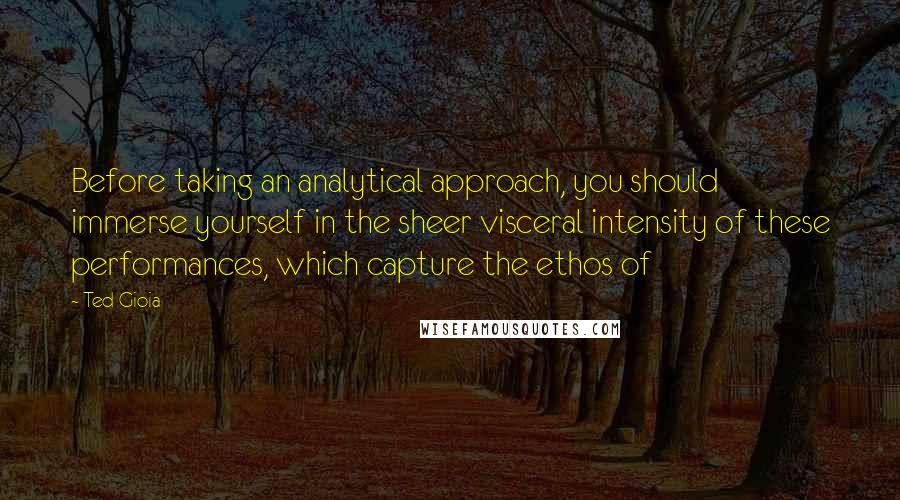 Ted Gioia Quotes: Before taking an analytical approach, you should immerse yourself in the sheer visceral intensity of these performances, which capture the ethos of