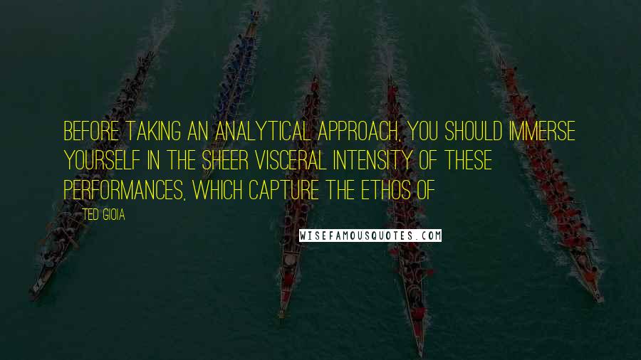 Ted Gioia Quotes: Before taking an analytical approach, you should immerse yourself in the sheer visceral intensity of these performances, which capture the ethos of