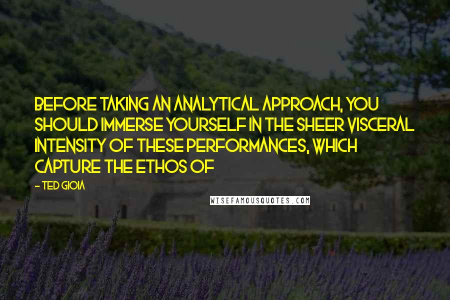 Ted Gioia Quotes: Before taking an analytical approach, you should immerse yourself in the sheer visceral intensity of these performances, which capture the ethos of