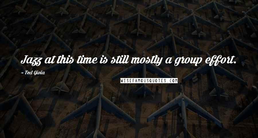 Ted Gioia Quotes: Jazz at this time is still mostly a group effort.