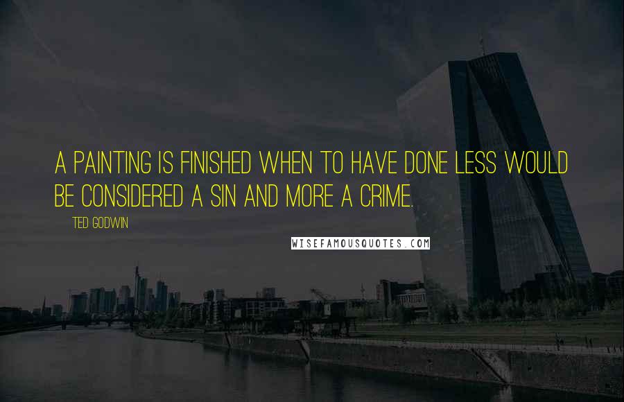 Ted Godwin Quotes: A painting is finished when to have done less would be considered a sin and more a crime.