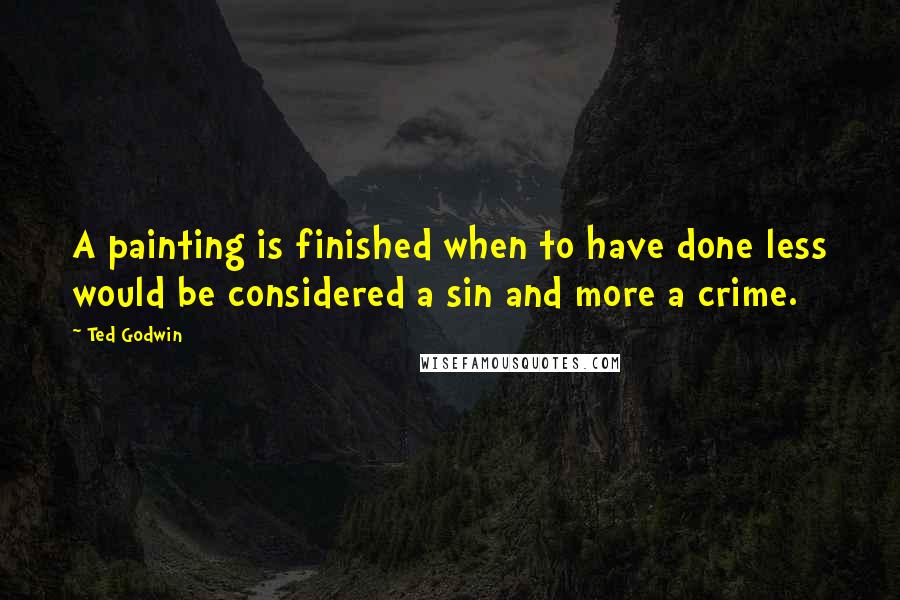 Ted Godwin Quotes: A painting is finished when to have done less would be considered a sin and more a crime.