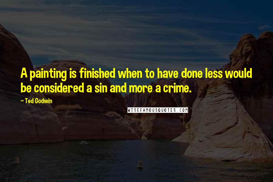 Ted Godwin Quotes: A painting is finished when to have done less would be considered a sin and more a crime.