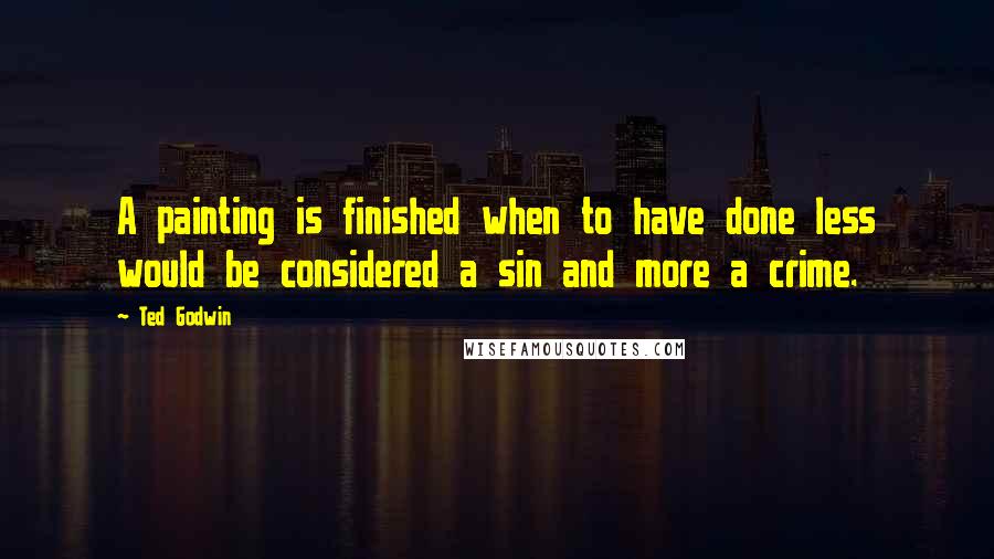 Ted Godwin Quotes: A painting is finished when to have done less would be considered a sin and more a crime.