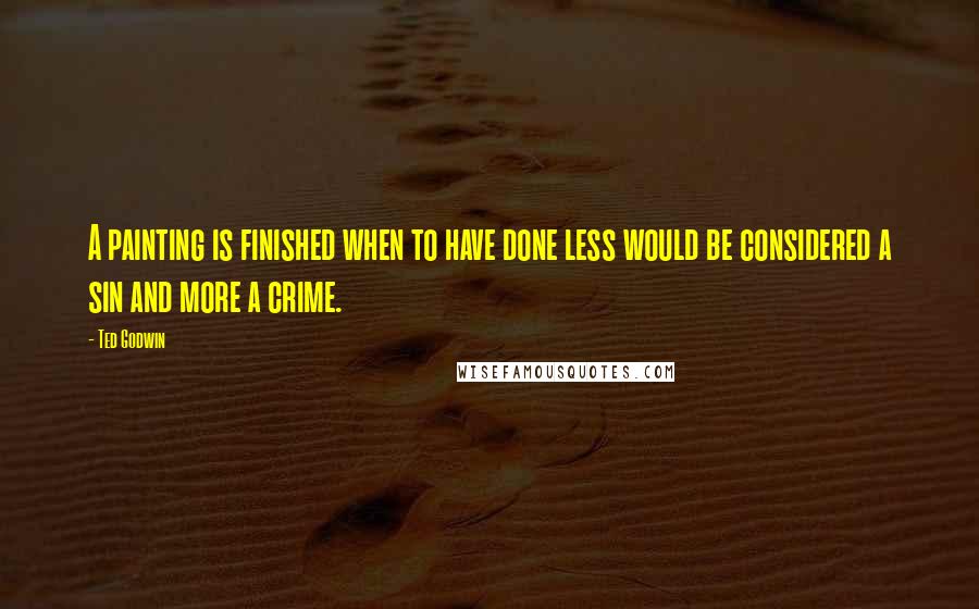 Ted Godwin Quotes: A painting is finished when to have done less would be considered a sin and more a crime.