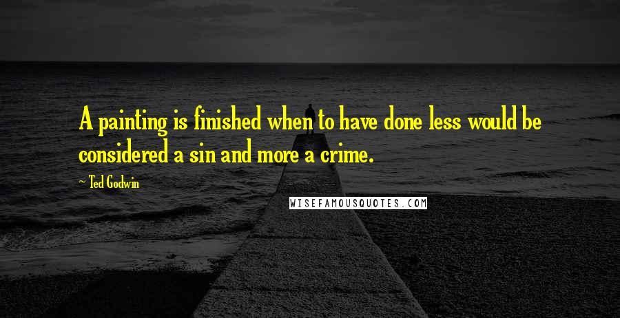 Ted Godwin Quotes: A painting is finished when to have done less would be considered a sin and more a crime.