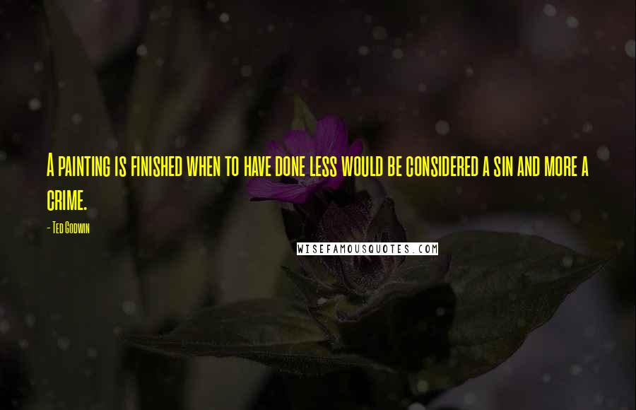 Ted Godwin Quotes: A painting is finished when to have done less would be considered a sin and more a crime.