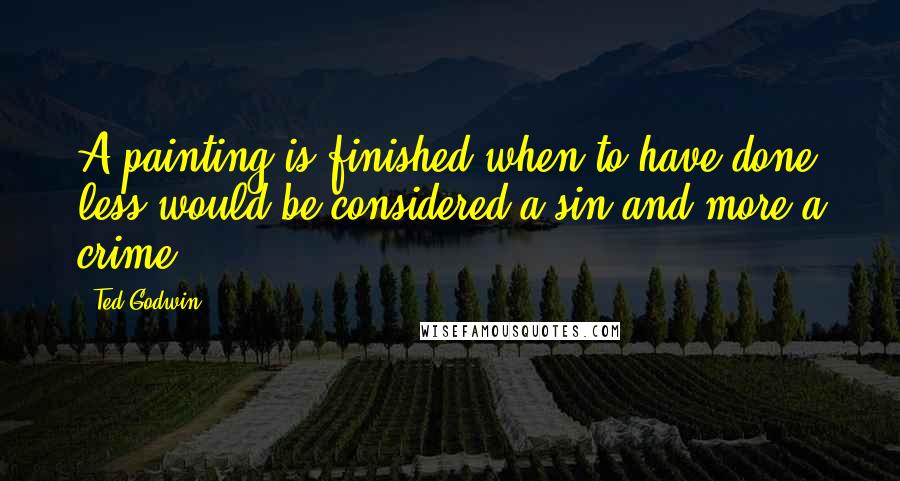 Ted Godwin Quotes: A painting is finished when to have done less would be considered a sin and more a crime.