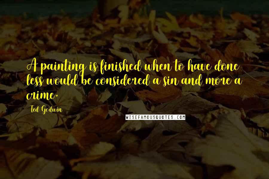 Ted Godwin Quotes: A painting is finished when to have done less would be considered a sin and more a crime.