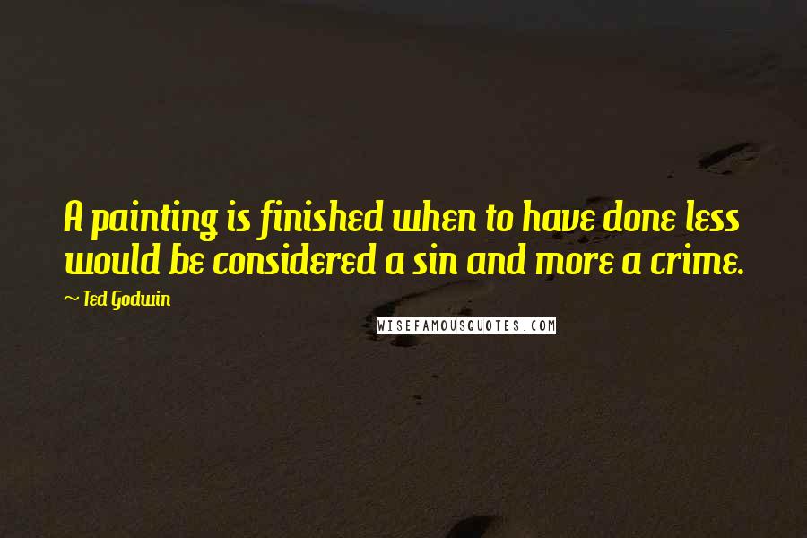 Ted Godwin Quotes: A painting is finished when to have done less would be considered a sin and more a crime.