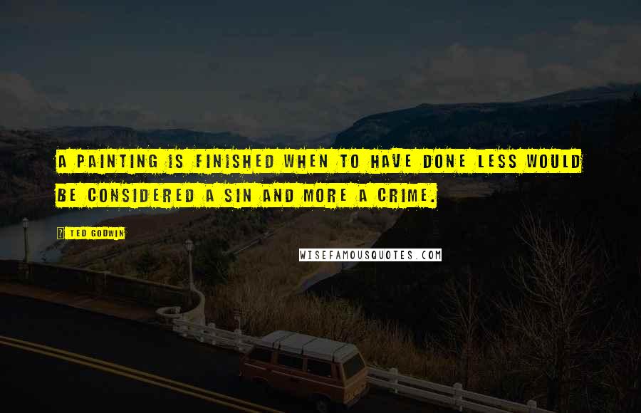 Ted Godwin Quotes: A painting is finished when to have done less would be considered a sin and more a crime.