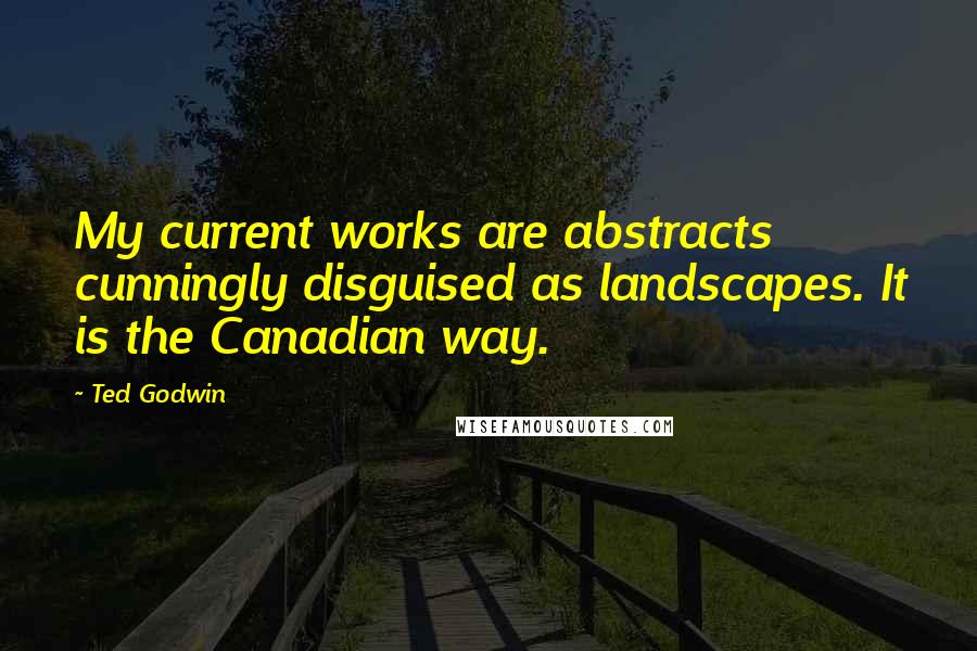 Ted Godwin Quotes: My current works are abstracts cunningly disguised as landscapes. It is the Canadian way.