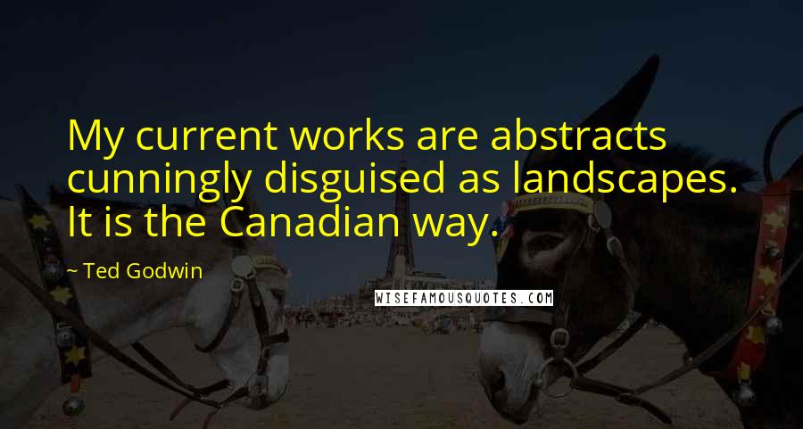 Ted Godwin Quotes: My current works are abstracts cunningly disguised as landscapes. It is the Canadian way.