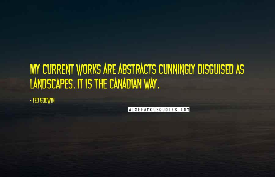 Ted Godwin Quotes: My current works are abstracts cunningly disguised as landscapes. It is the Canadian way.