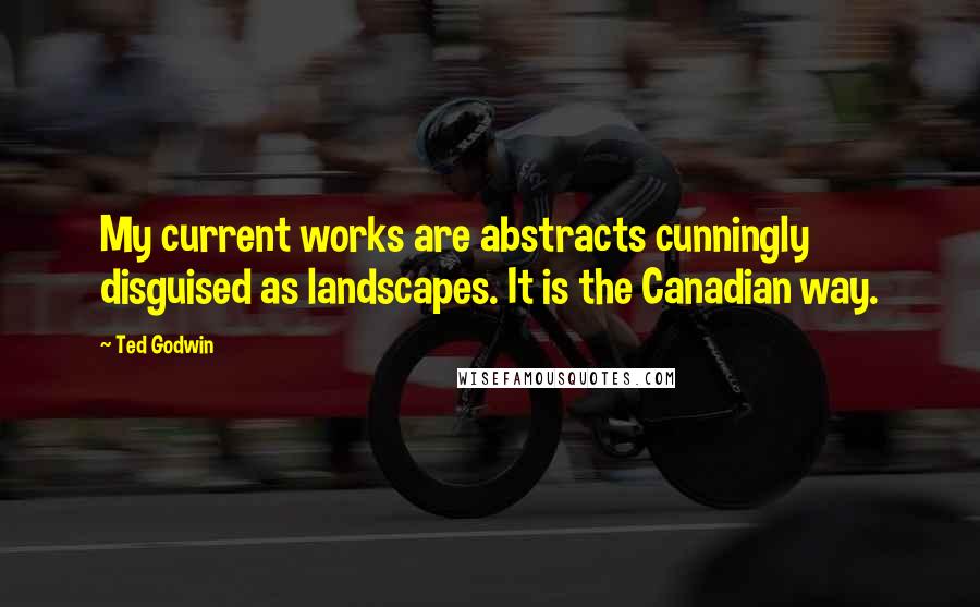 Ted Godwin Quotes: My current works are abstracts cunningly disguised as landscapes. It is the Canadian way.