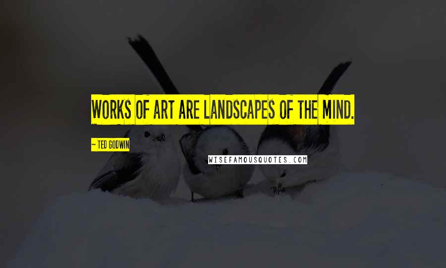 Ted Godwin Quotes: Works of art are landscapes of the mind.