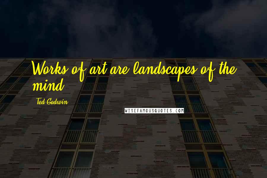 Ted Godwin Quotes: Works of art are landscapes of the mind.