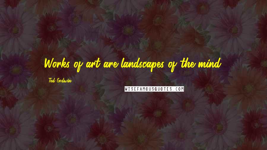 Ted Godwin Quotes: Works of art are landscapes of the mind.