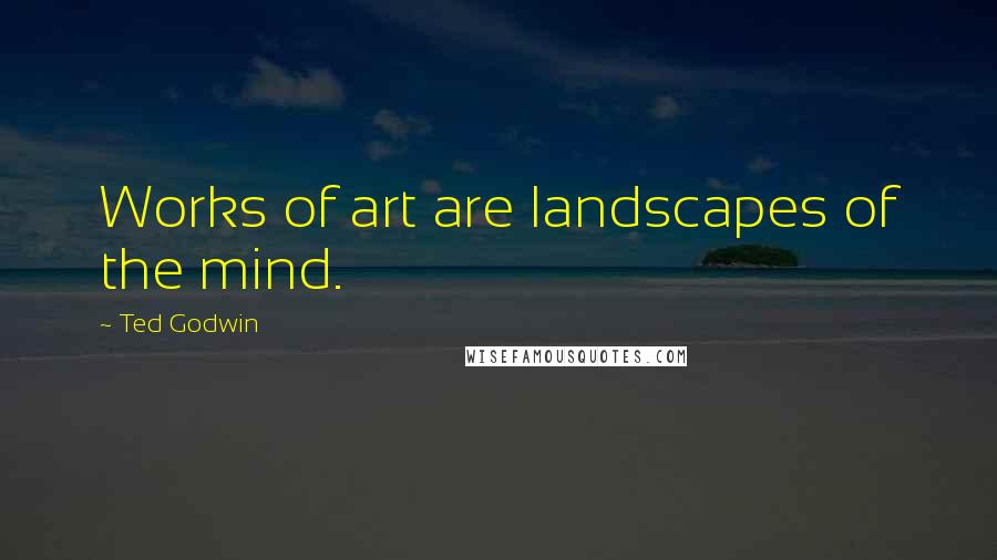 Ted Godwin Quotes: Works of art are landscapes of the mind.