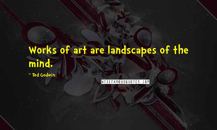 Ted Godwin Quotes: Works of art are landscapes of the mind.