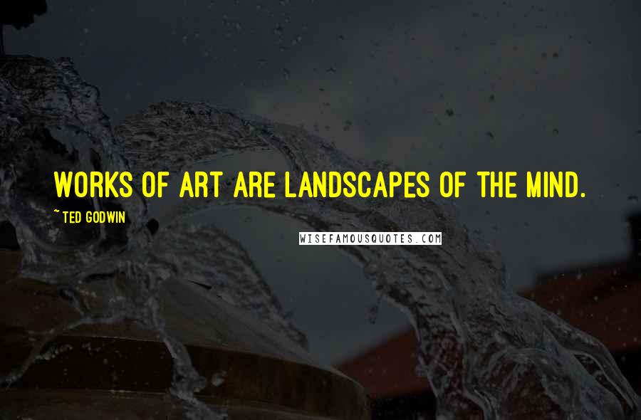 Ted Godwin Quotes: Works of art are landscapes of the mind.