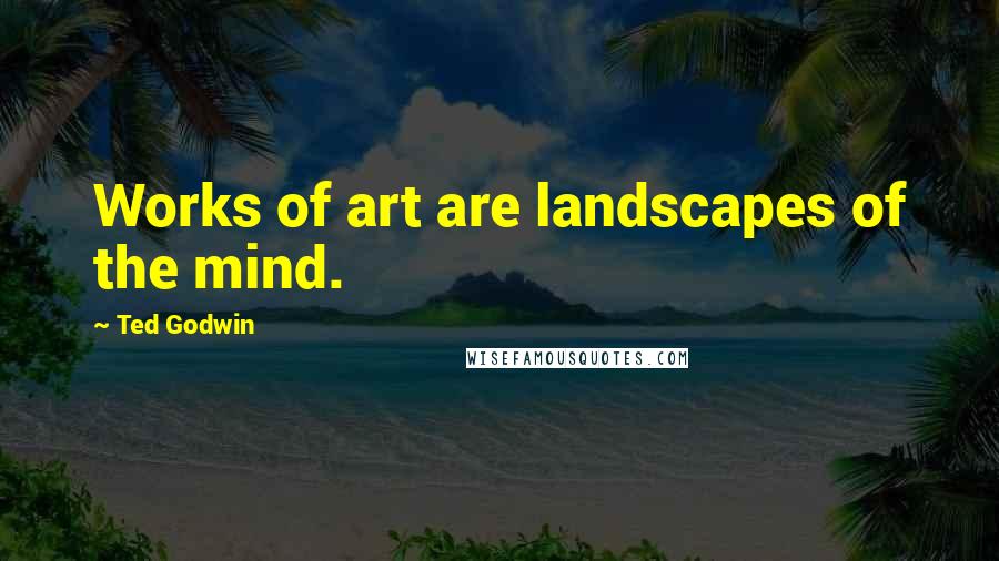 Ted Godwin Quotes: Works of art are landscapes of the mind.