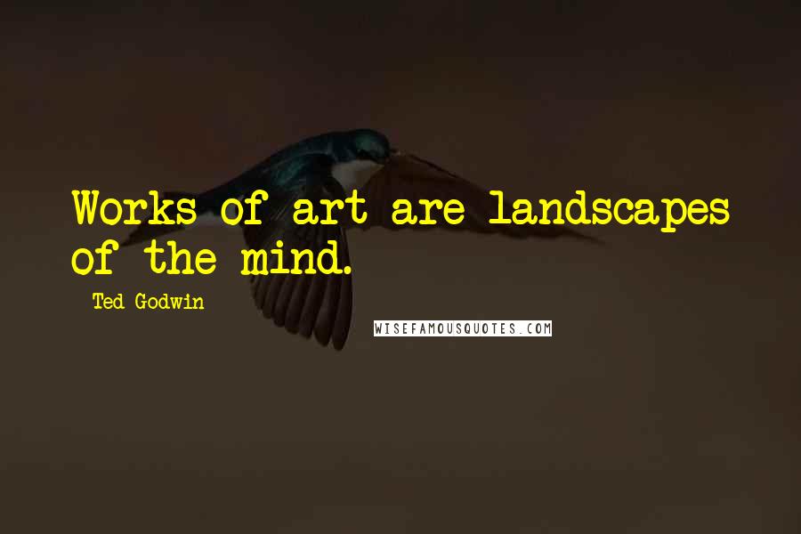Ted Godwin Quotes: Works of art are landscapes of the mind.