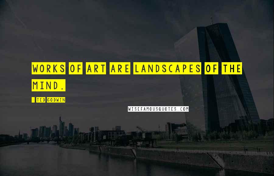 Ted Godwin Quotes: Works of art are landscapes of the mind.