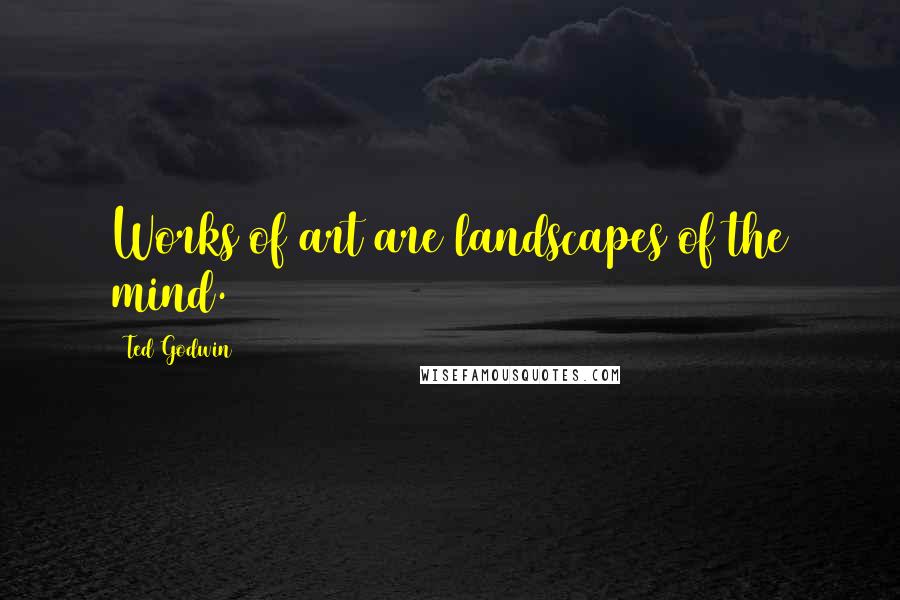 Ted Godwin Quotes: Works of art are landscapes of the mind.