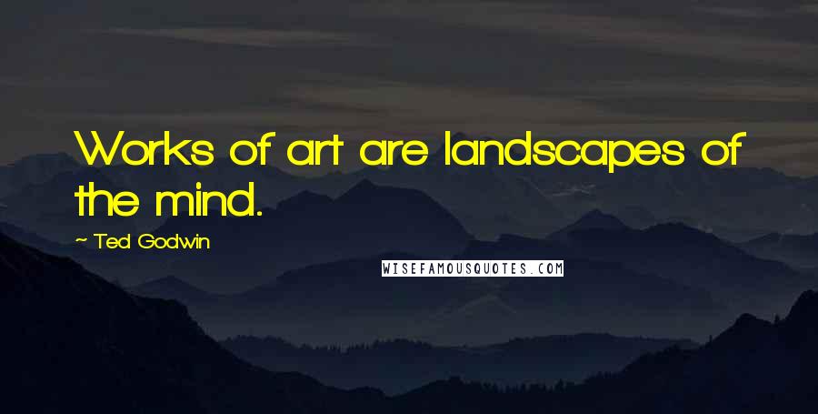 Ted Godwin Quotes: Works of art are landscapes of the mind.