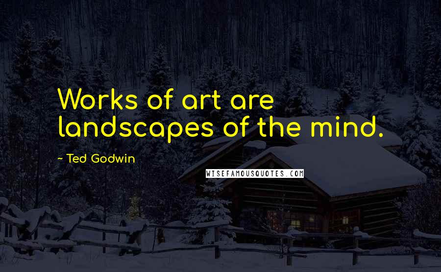 Ted Godwin Quotes: Works of art are landscapes of the mind.