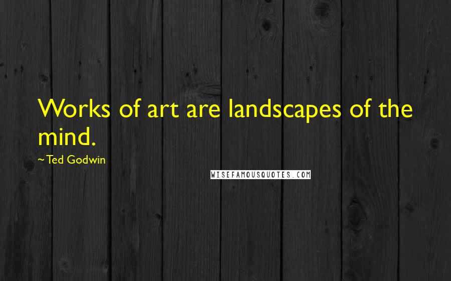 Ted Godwin Quotes: Works of art are landscapes of the mind.