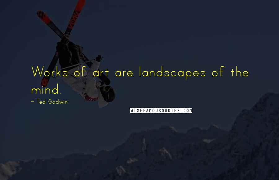 Ted Godwin Quotes: Works of art are landscapes of the mind.