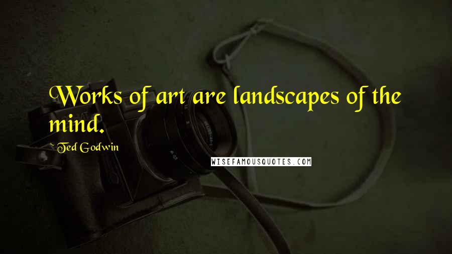 Ted Godwin Quotes: Works of art are landscapes of the mind.