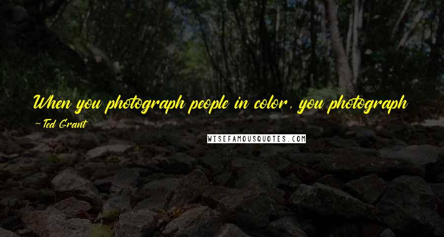 Ted Grant Quotes: When you photograph people in color, you photograph their clothes. But when you photograph people in Black and white, you photograph their souls!