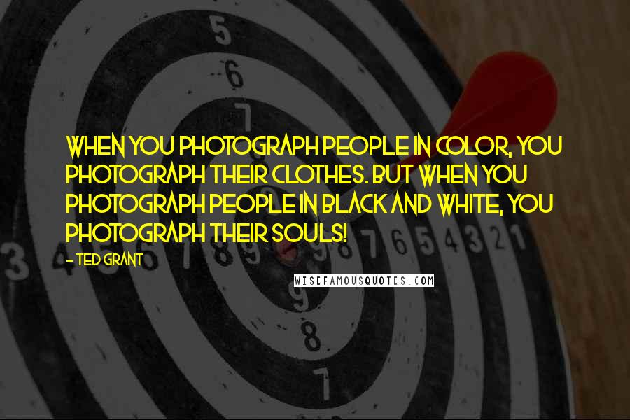 Ted Grant Quotes: When you photograph people in color, you photograph their clothes. But when you photograph people in Black and white, you photograph their souls!